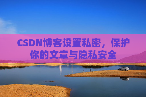 CSDN博客设置私密，保护你的文章与隐私安全
