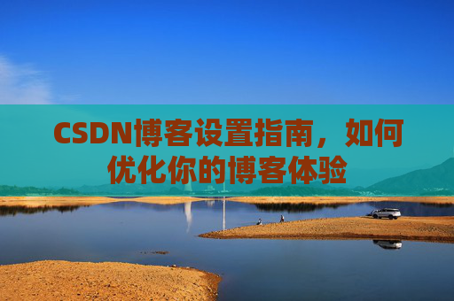 CSDN博客设置指南，如何优化你的博客体验