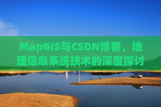 MapGIS与CSDN博客,地理信息系统技术的深度探讨